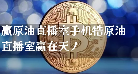 赢原油直播室手机牿原油直播室赢在天丿_https://www.erdeww.com_期货资讯_第1张