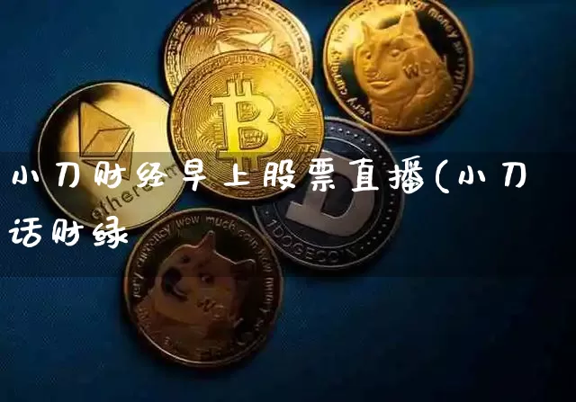 小刀财经早上股票直播(小刀话财绿_https://www.erdeww.com_期货走势_第1张