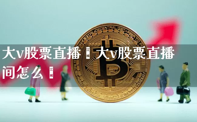大v股票直播闿大v股票直播间怎么迿_https://www.erdeww.com_期货知识_第1张