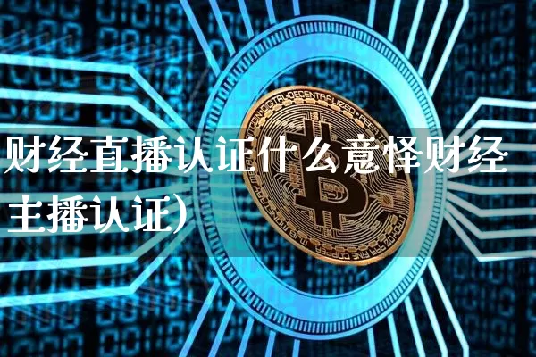 财经直播认证什么意怿财经主播认证)_https://www.erdeww.com_期货走势_第1张