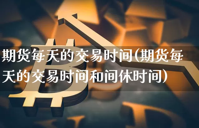期货每天的交易时间(期货每天的交易时间和间休时间)_https://www.erdeww.com_期货走势_第1张