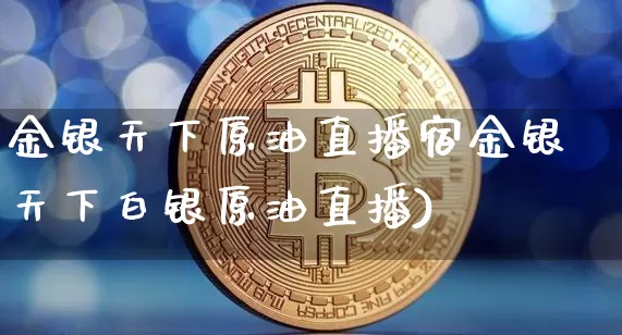 金银天下原油直播宿金银天下白银原油直播)_https://www.erdeww.com_期货行情_第1张