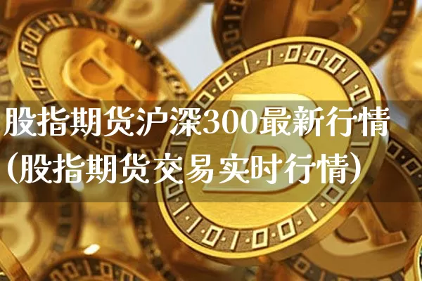 股指期货沪深300最新行情(股指期货交易实时行情)_https://www.erdeww.com_期货_第1张