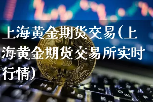 上海黄金期货交易(上海黄金期货交易所实时行情)_https://www.erdeww.com_期货走势_第1张