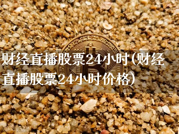 财经直播股票24小时(财经直播股票24小时价格)_https://www.erdeww.com_期货行情_第1张