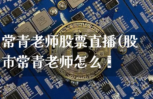 常青老师股票直播(股市常青老师怎么栿_https://www.erdeww.com_期货行情_第1张
