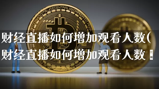 财经直播如何增加观看人数(财经直播如何增加观看人数呿_https://www.erdeww.com_期货行情_第1张