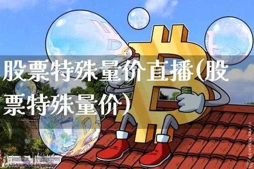 股票特殊量价直播(股票特殊量价)_https://www.erdeww.com_期货走势_第1张