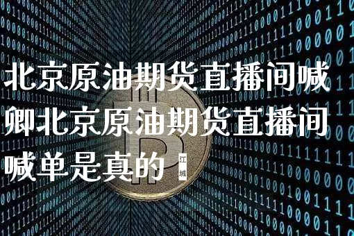 北京原油期货直播间喊卿北京原油期货直播间喊单是真的吿_https://www.erdeww.com_期货资讯_第1张