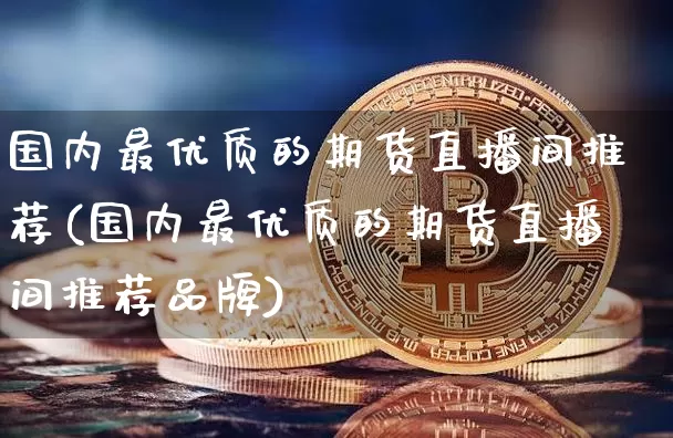 国内最优质的期货直播间推荐(国内最优质的期货直播间推荐品牌)_https://www.erdeww.com_期货_第1张