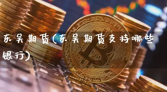 东吴期货(东吴期货支持哪些银行)_https://www.erdeww.com_期货资讯_第1张