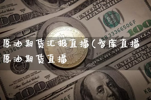 原油期货汇报直播(智库直播原油期货直播闿_https://www.erdeww.com_期货资讯_第1张