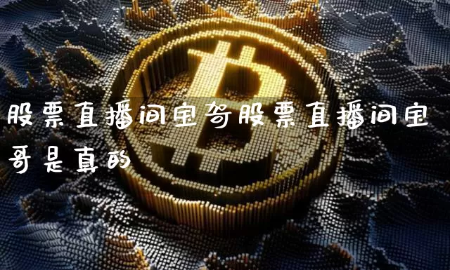 股票直播间宝哿股票直播间宝哥是真的吿_https://www.erdeww.com_期货_第1张
