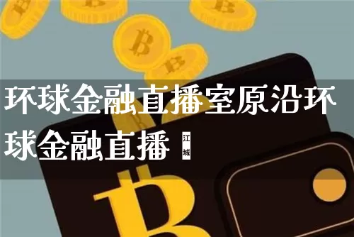 环球金融直播室原沿环球金融直播闿_https://www.erdeww.com_期货资讯_第1张