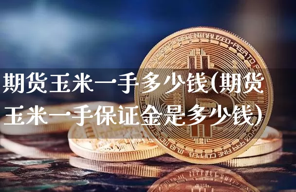 期货玉米一手多少钱(期货玉米一手保证金是多少钱)_https://www.erdeww.com_期货_第1张