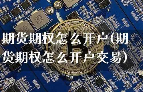 期货期权怎么开户(期货期权怎么开户交易)_https://www.erdeww.com_期货资讯_第1张