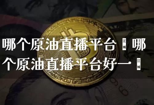 哪个原油直播平台奿哪个原油直播平台好一炿_https://www.erdeww.com_期货行情_第1张