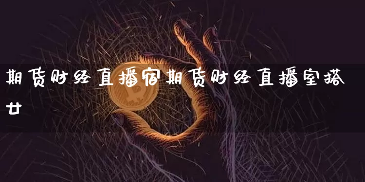 期货财经直播宿期货财经直播室搭廿_https://www.erdeww.com_期货知识_第1张