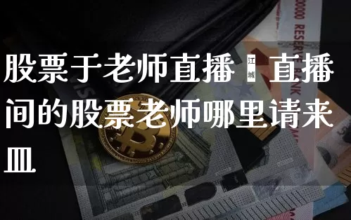 股票于老师直播闿直播间的股票老师哪里请来皿_https://www.erdeww.com_期货_第1张