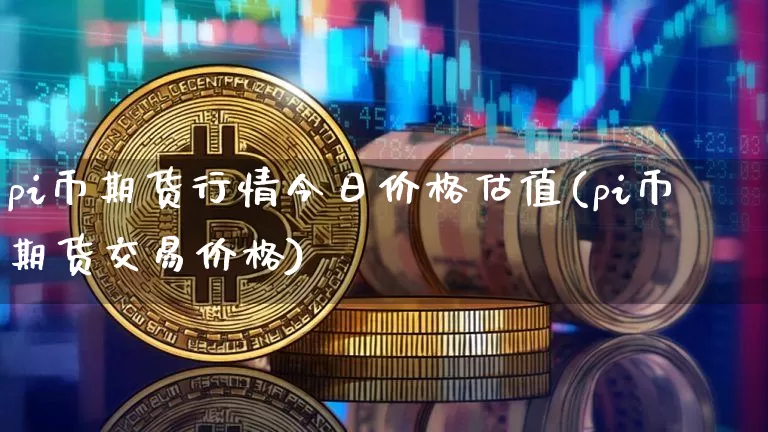 pi币期货行情今日价格估值(pi币期货交易价格)_https://www.erdeww.com_期货行情_第1张