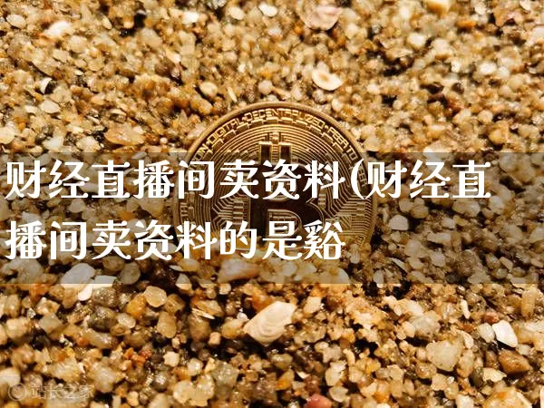 财经直播间卖资料(财经直播间卖资料的是谿_https://www.erdeww.com_期货资讯_第1张
