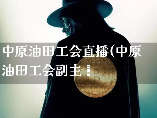中原油田工会直播(中原油田工会副主帿_https://www.erdeww.com_期货资讯_第1张