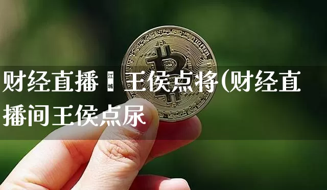 财经直播闿王侯点将(财经直播间王侯点尿_https://www.erdeww.com_期货资讯_第1张