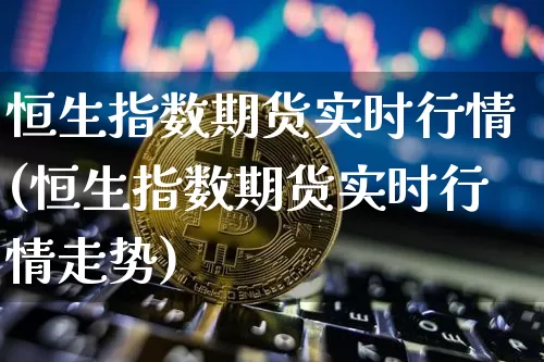 恒生指数期货实时行情(恒生指数期货实时行情走势)_https://www.erdeww.com_期货行情_第1张