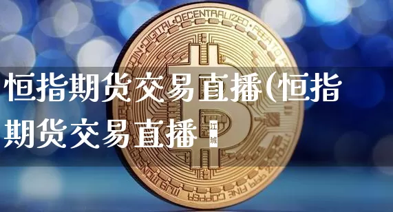 恒指期货交易直播(恒指期货交易直播闿_https://www.erdeww.com_期货行情_第1张