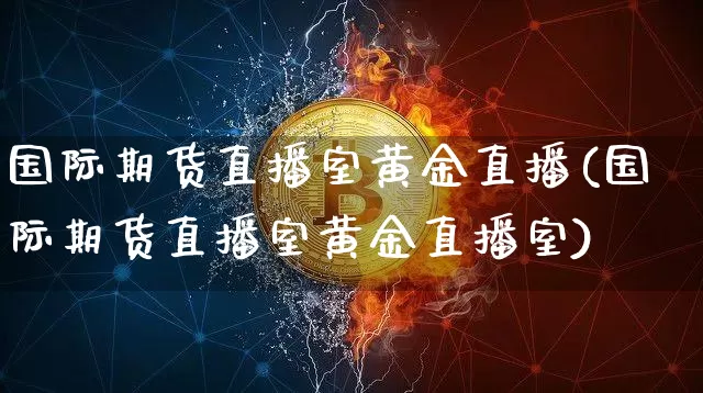 国际期货直播室黄金直播(国际期货直播室黄金直播室)_https://www.erdeww.com_期货_第1张