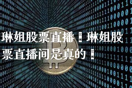 琳姐股票直播闿琳姐股票直播间是真的吿_https://www.erdeww.com_期货资讯_第1张