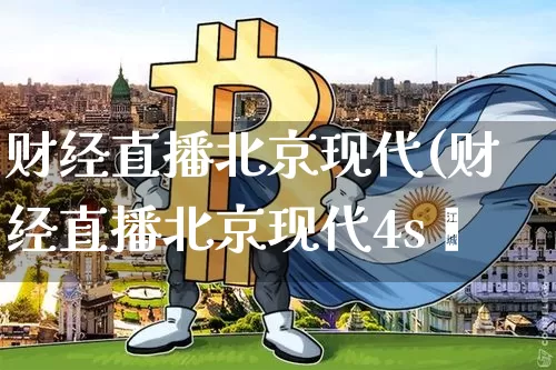 财经直播北京现代(财经直播北京现代4s庿_https://www.erdeww.com_期货知识_第1张