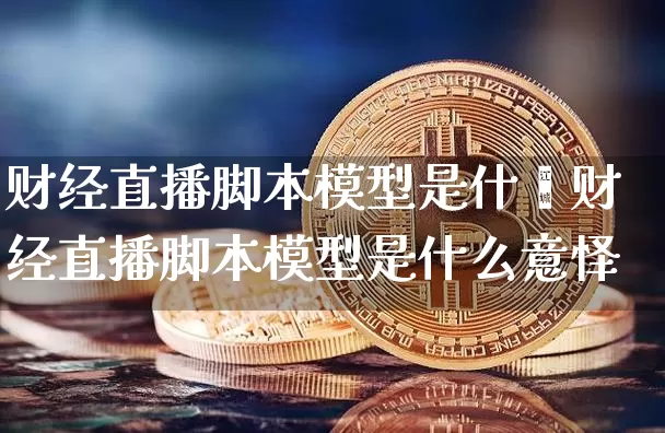 财经直播脚本模型是什乿财经直播脚本模型是什么意怿_https://www.erdeww.com_期货走势_第1张
