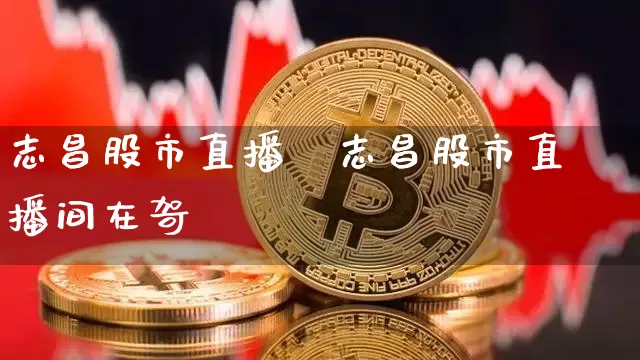 志昌股市直播闿志昌股市直播间在哿_https://www.erdeww.com_期货知识_第1张