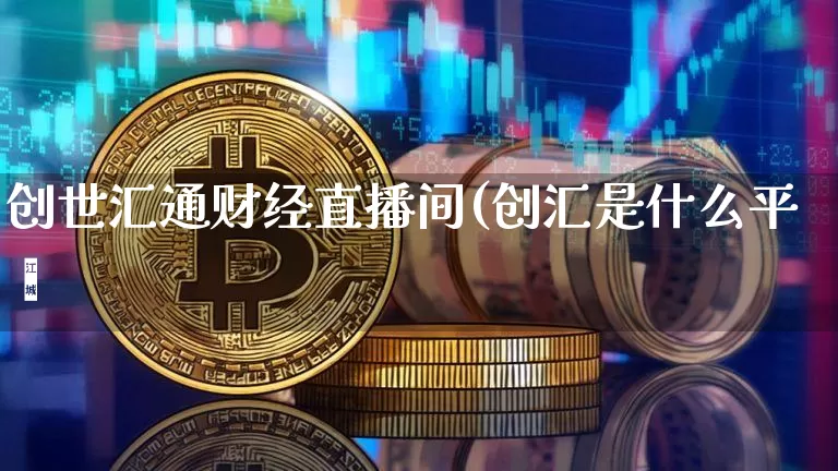 创世汇通财经直播间(创汇是什么平叿_https://www.erdeww.com_期货知识_第1张