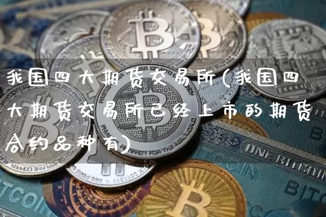 我国四大期货交易所(我国四大期货交易所已经上市的期货合约品种有)_https://www.erdeww.com_期货_第1张