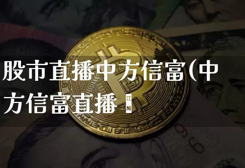 股市直播中方信富(中方信富直播闿_https://www.erdeww.com_期货行情_第1张