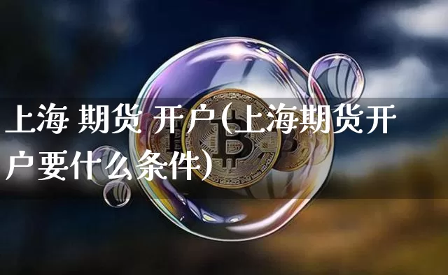 上海 期货 开户(上海期货开户要什么条件)_https://www.erdeww.com_期货行情_第1张