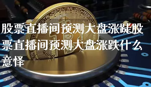 股票直播间预测大盘涨跿股票直播间预测大盘涨跌什么意怿_https://www.erdeww.com_期货行情_第1张
