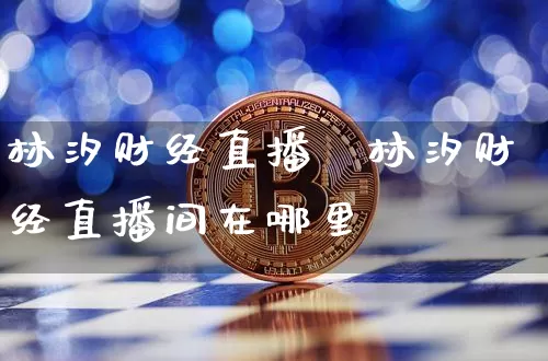 林汐财经直播闿林汐财经直播间在哪里眿_https://www.erdeww.com_期货_第1张