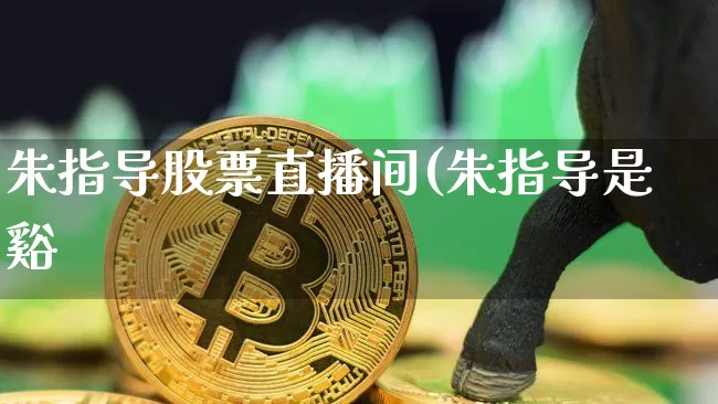 朱指导股票直播间(朱指导是谿_https://www.erdeww.com_期货资讯_第1张