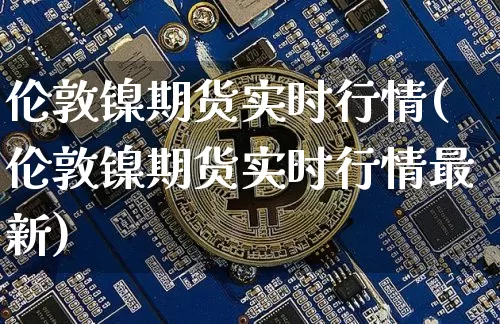 伦敦镍期货实时行情(伦敦镍期货实时行情最新)_https://www.erdeww.com_期货知识_第1张