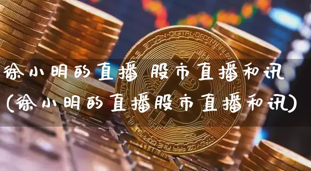 徐小明的直播 股市直播和讯(徐小明的直播股市直播和讯)_https://www.erdeww.com_期货资讯_第1张