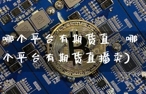 哪个平台有期货直撿哪个平台有期货直播卖)_https://www.erdeww.com_期货知识_第1张