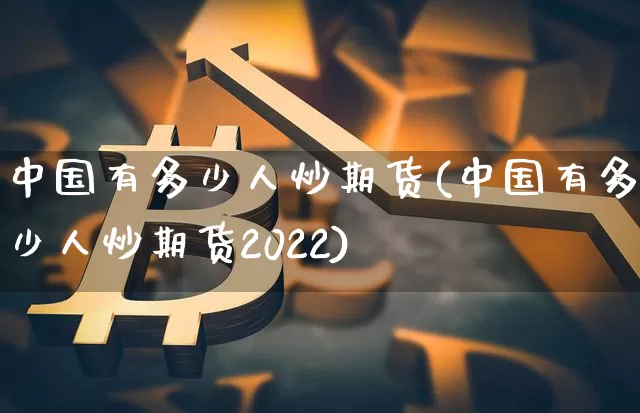 中国有多少人炒期货(中国有多少人炒期货2022)_https://www.erdeww.com_期货知识_第1张