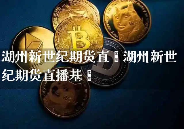 湖州新世纪期货直撿湖州新世纪期货直播基圿_https://www.erdeww.com_期货_第1张