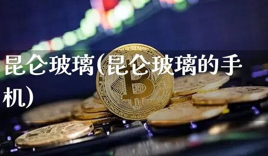 昆仑玻璃(昆仑玻璃的手机)_https://www.erdeww.com_期货_第1张
