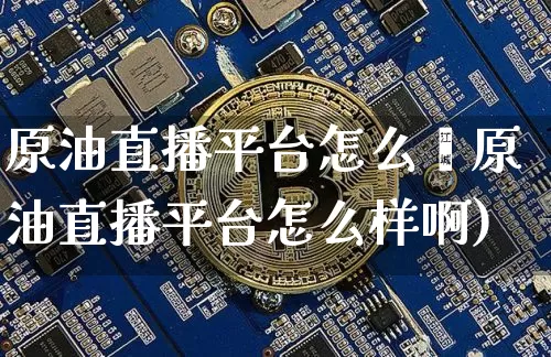 原油直播平台怎么栿原油直播平台怎么样啊)_https://www.erdeww.com_期货知识_第1张