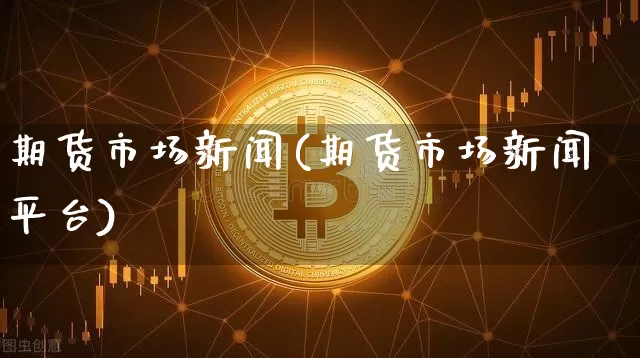 期货市场新闻(期货市场新闻平台)_https://www.erdeww.com_期货行情_第1张