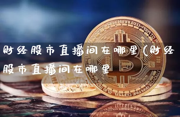 财经股市直播间在哪里(财经股市直播间在哪里眿_https://www.erdeww.com_期货走势_第1张